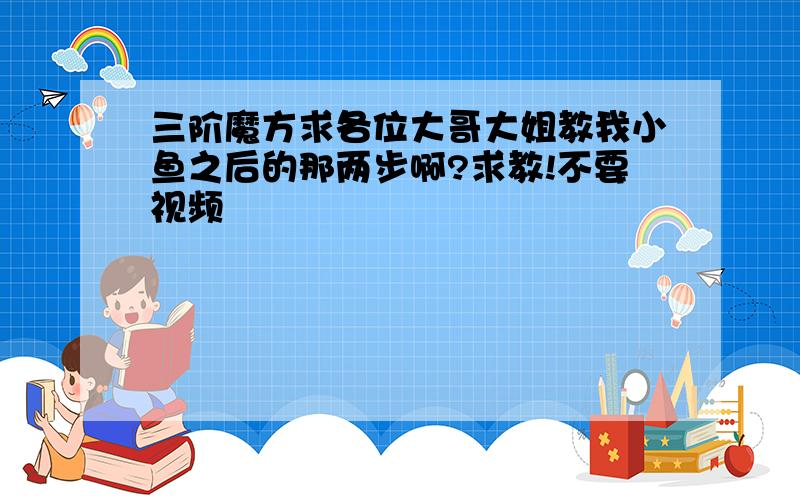 三阶魔方求各位大哥大姐教我小鱼之后的那两步啊?求教!不要视频