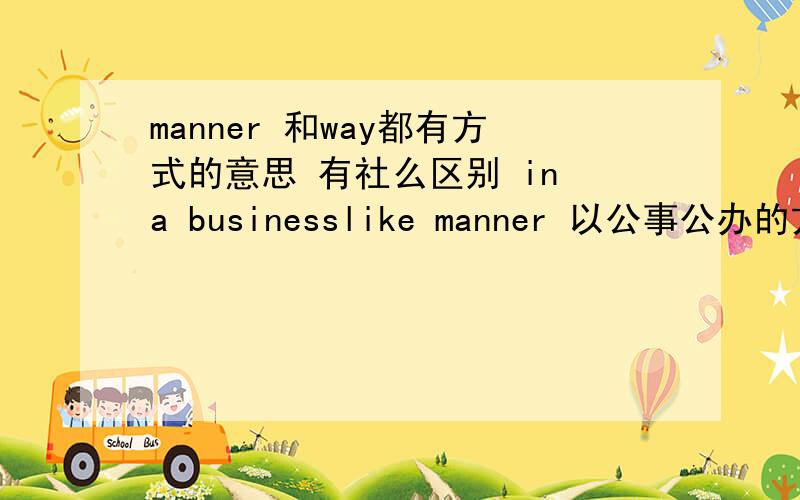 manner 和way都有方式的意思 有社么区别 in a businesslike manner 以公事公办的方式，不是复数而且是方式的意思