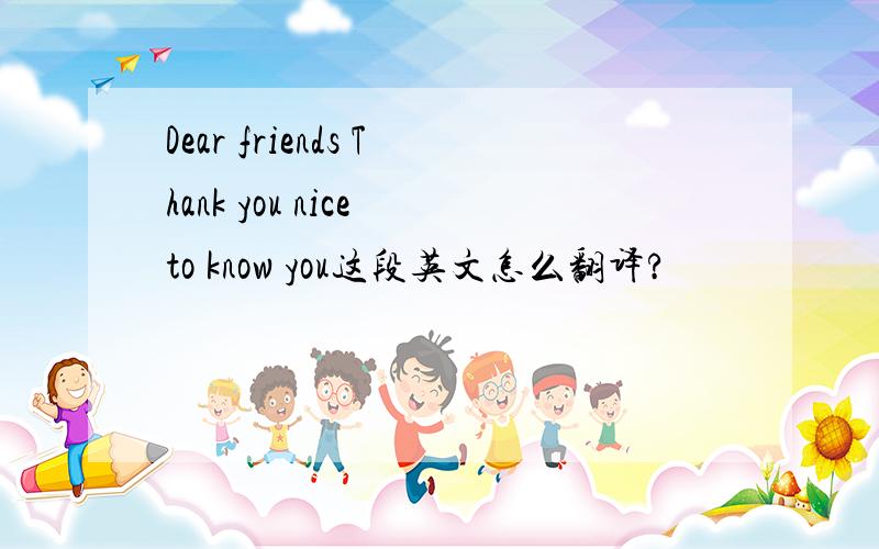 Dear friends Thank you nice to know you这段英文怎么翻译?