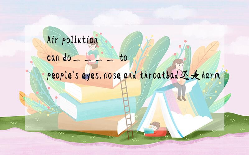 Air pollution can do____ to people's eyes,nose and throatbad还是harm