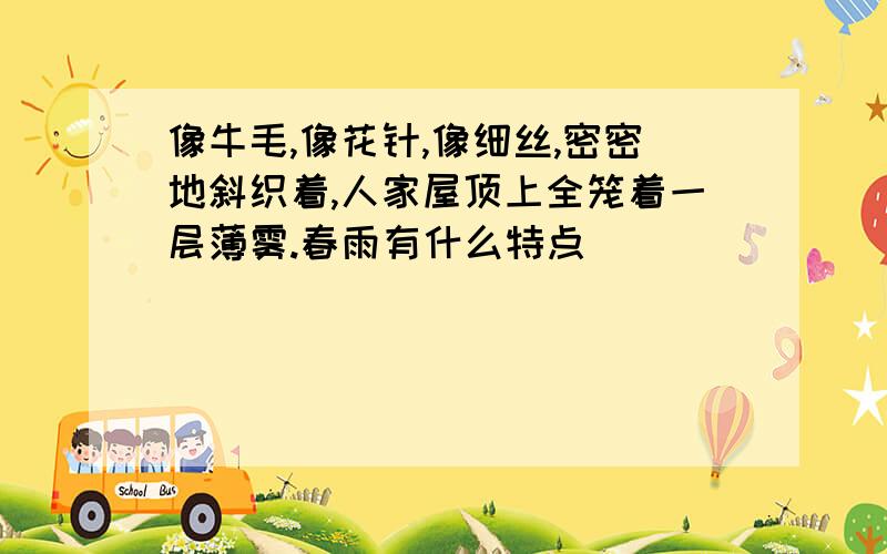 像牛毛,像花针,像细丝,密密地斜织着,人家屋顶上全笼着一层薄雾.春雨有什么特点