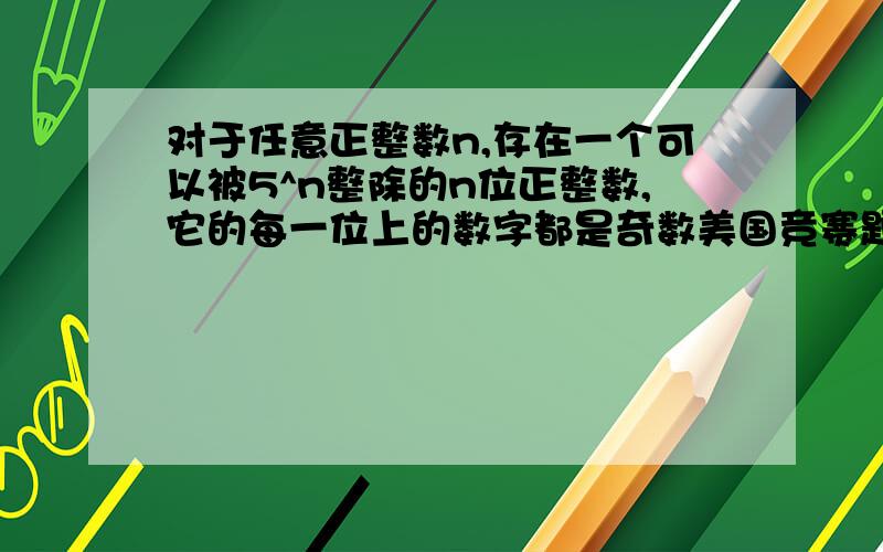 对于任意正整数n,存在一个可以被5^n整除的n位正整数,它的每一位上的数字都是奇数美国竞赛题求证