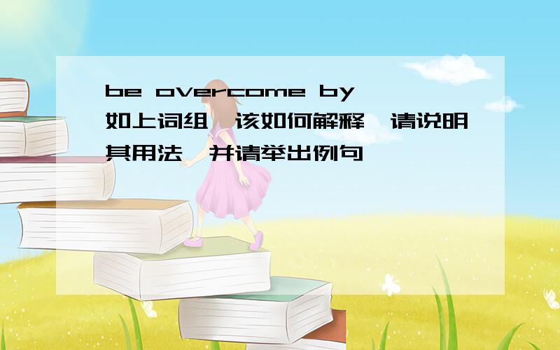 be overcome by如上词组,该如何解释,请说明其用法,并请举出例句,