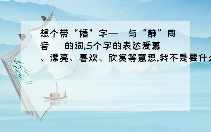 想个带“婧”字—（与“静”同音） 的词,5个字的表达爱慕、漂亮、喜欢、欣赏等意思.我不是要什么现有的词,我是想大家帮我编一个,随便,只要听起来顺口