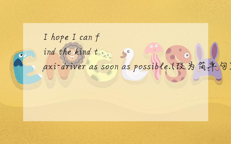 I hope I can find the kind taxi-driver as soon as possible.(改为简单句)