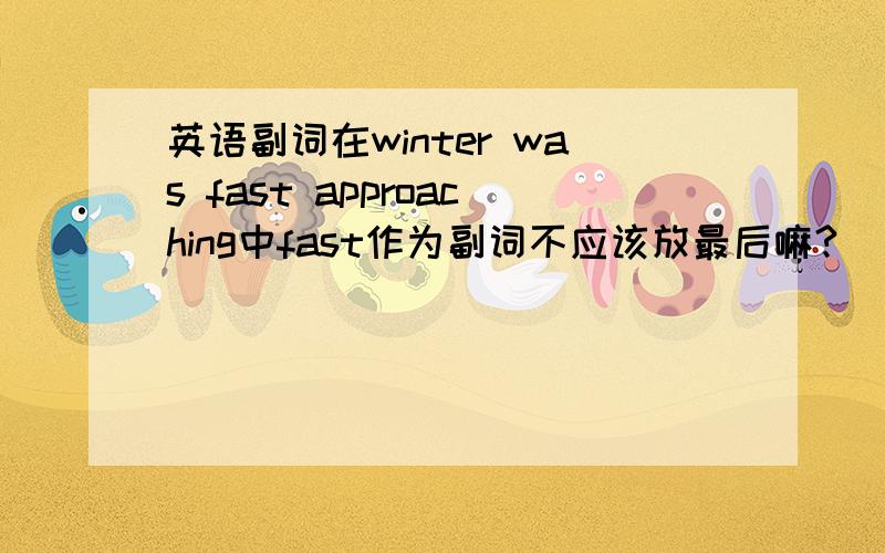 英语副词在winter was fast approaching中fast作为副词不应该放最后嘛?