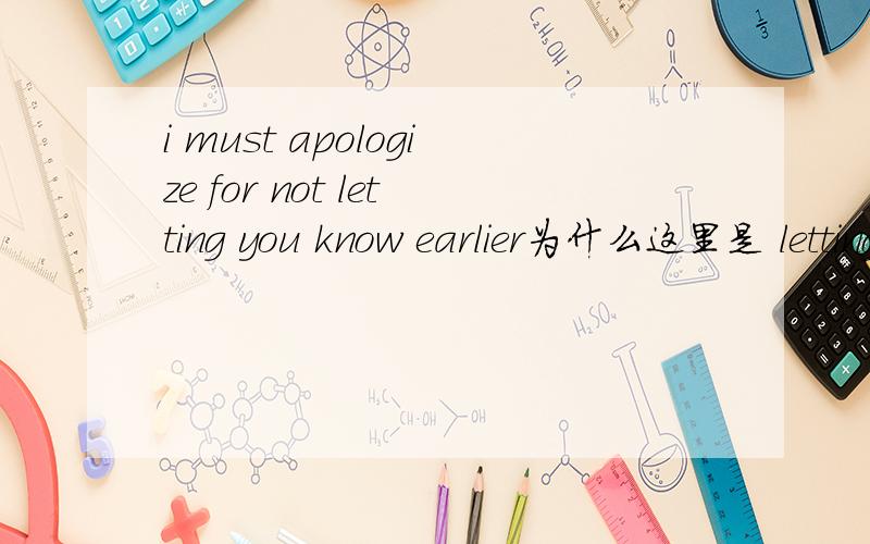 i must apologize for not letting you know earlier为什么这里是 letting而不是let啊?