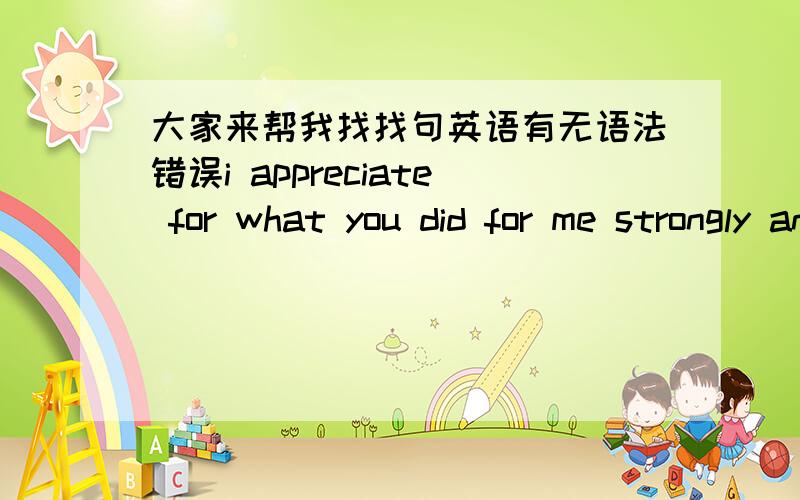 大家来帮我找找句英语有无语法错误i appreciate for what you did for me strongly and it is really moving 这句话是什么句,是名词性从句吗?有没有严重的语法错误?要大概英语什么水平的人才能写出这样的句