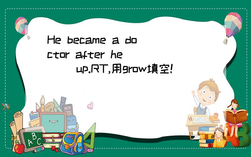 He became a doctor after he () up.RT,用grow填空!