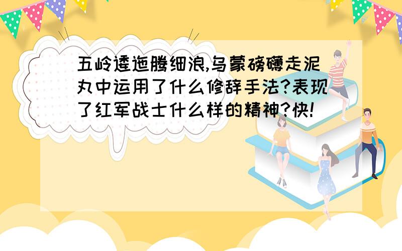 五岭逶迤腾细浪,乌蒙磅礴走泥丸中运用了什么修辞手法?表现了红军战士什么样的精神?快!