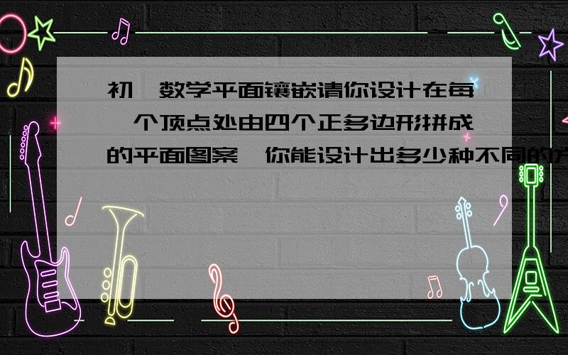 初一数学平面镶嵌请你设计在每一个顶点处由四个正多边形拼成的平面图案,你能设计出多少种不同的方案?