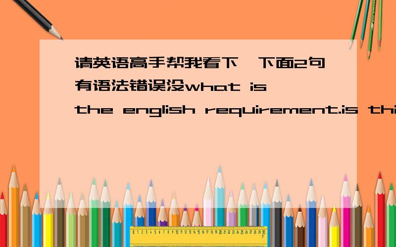 请英语高手帮我看下,下面2句有语法错误没what is the english requirement.is this major need GRE score?and how much Toefl score should I taken?