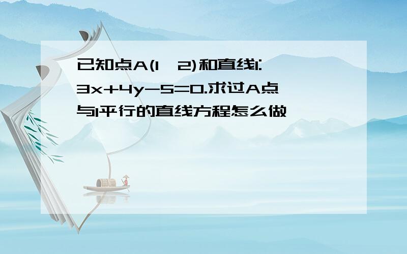 已知点A(1,2)和直线l:3x+4y-5=0.求过A点与l平行的直线方程怎么做