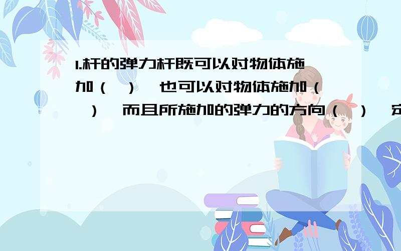 1.杆的弹力杆既可以对物体施加（ ）,也可以对物体施加（ ）,而且所施加的弹力的方向（ ）一定沿杆的方向.2.“物体产生形变时不一定有弹力”这句话对不对