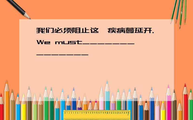 我们必须阻止这一疾病蔓延开.We must______________