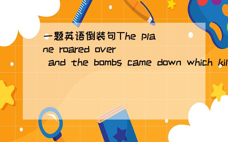 一题英语倒装句The plane roared over and the bombs came down which killed almost all the people in the village.这句话的倒装句是什么?再帮我讲解下部分倒装和全部倒装~