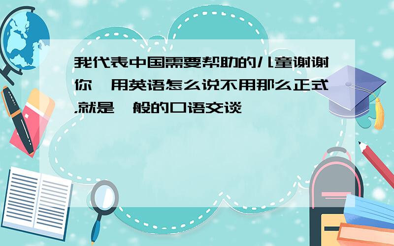 我代表中国需要帮助的儿童谢谢你,用英语怎么说不用那么正式，就是一般的口语交谈