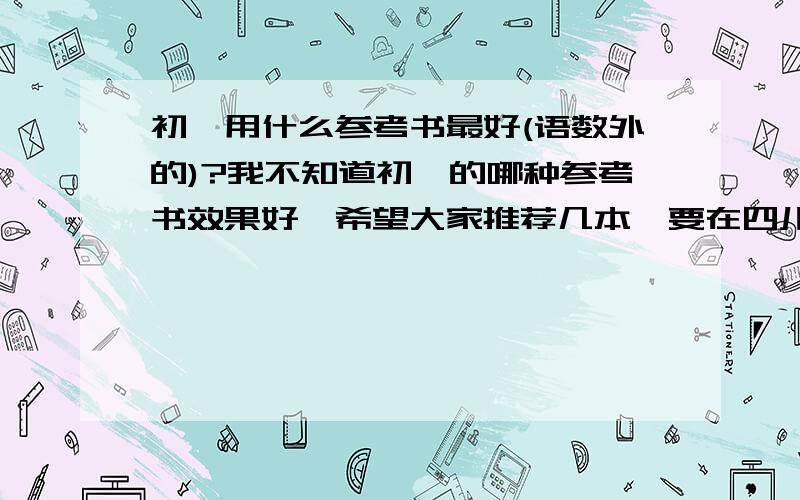 初一用什么参考书最好(语数外的)?我不知道初一的哪种参考书效果好,希望大家推荐几本,要在四川成都各书店买得到的书啊~主要是数学的参考书,英语参考书(请说明什么科目的)