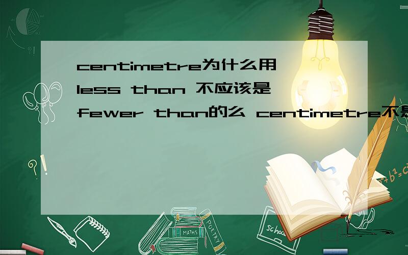 centimetre为什么用less than 不应该是fewer than的么 centimetre不是可数名词么