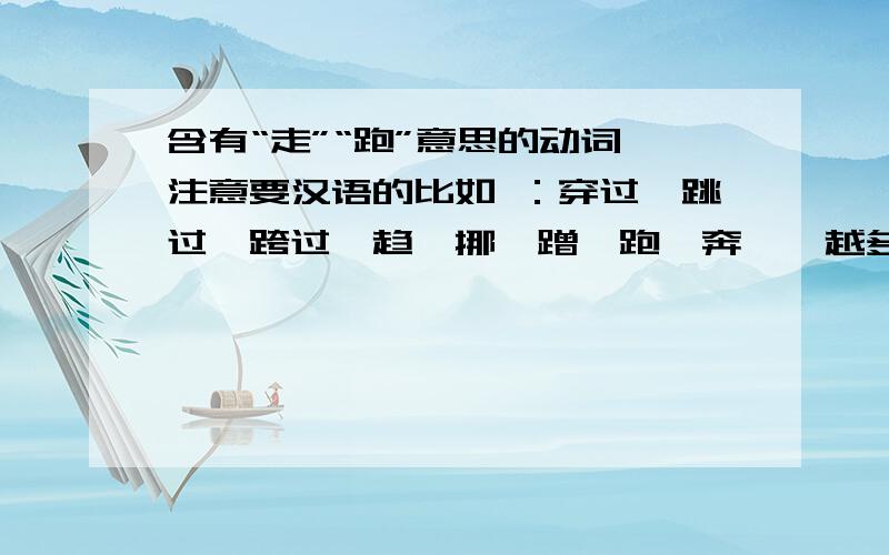 含有“走”“跑”意思的动词,注意要汉语的比如 ：穿过,跳过,跨过,趋,挪,蹭,跑,奔……越多越好