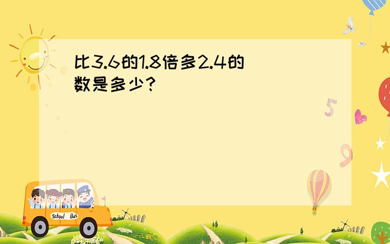 比3.6的1.8倍多2.4的数是多少?