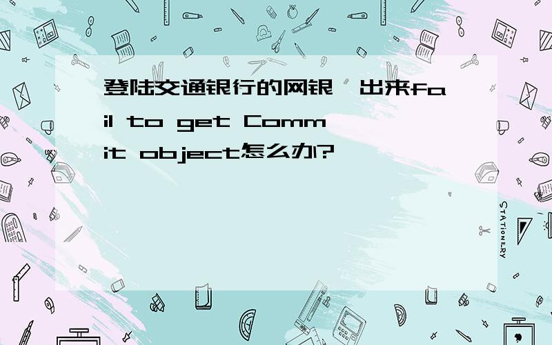 登陆交通银行的网银,出来fail to get Commit object怎么办?