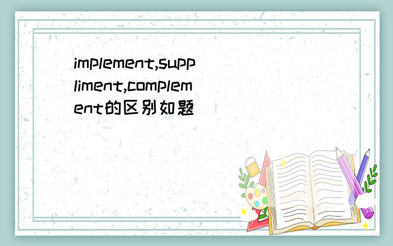 implement,suppliment,complement的区别如题