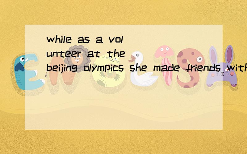 while as a volunteer at the beijing olympics she made friends with the famous tennis playerWhile ( )as a volunteer at the Beijing Olympics,she made friends with the famous tennis player.A.being served B.serving C.having served D.served