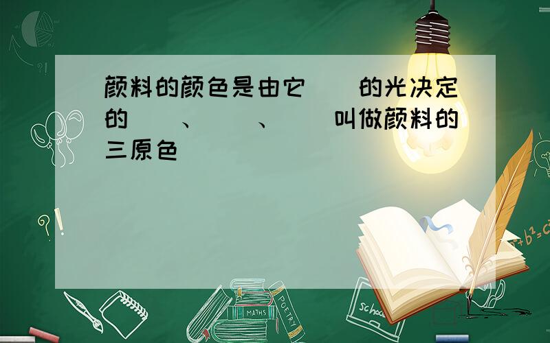 颜料的颜色是由它（）的光决定的（）、（）、（）叫做颜料的三原色