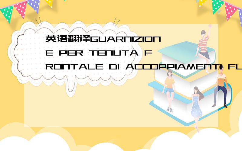 英语翻译GUARNIZIONE PER TENUTA FRONTALE DI ACCOPPIAMENTI FLANGIATI LIQUIDO PASSANTE ACQUA CON PRESSIONE MAX 16 barINSIDE FACE SEAL FOR FLANGED COUPLING WATER FLOW WITH 16 bar PRESSURE谁帮忙翻译一下感激不尽呀.网上的在线翻译全