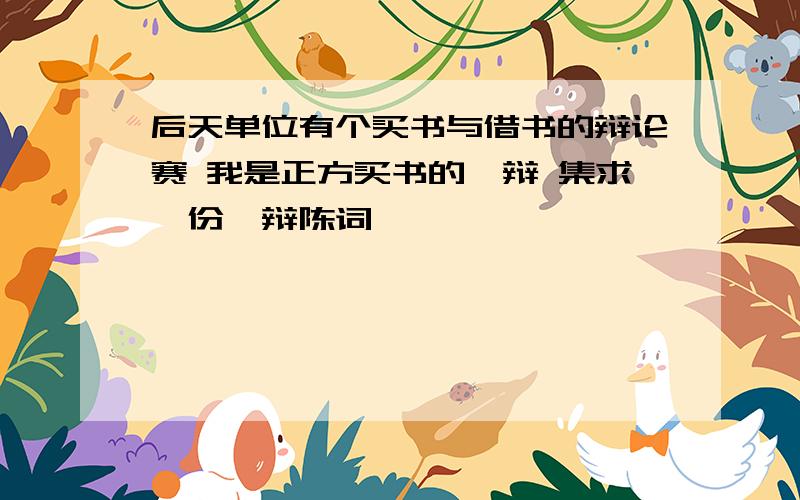 后天单位有个买书与借书的辩论赛 我是正方买书的一辩 集求一份一辩陈词