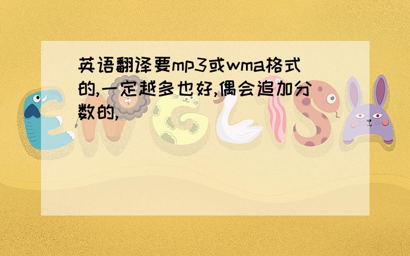 英语翻译要mp3或wma格式的,一定越多也好,偶会追加分数的,