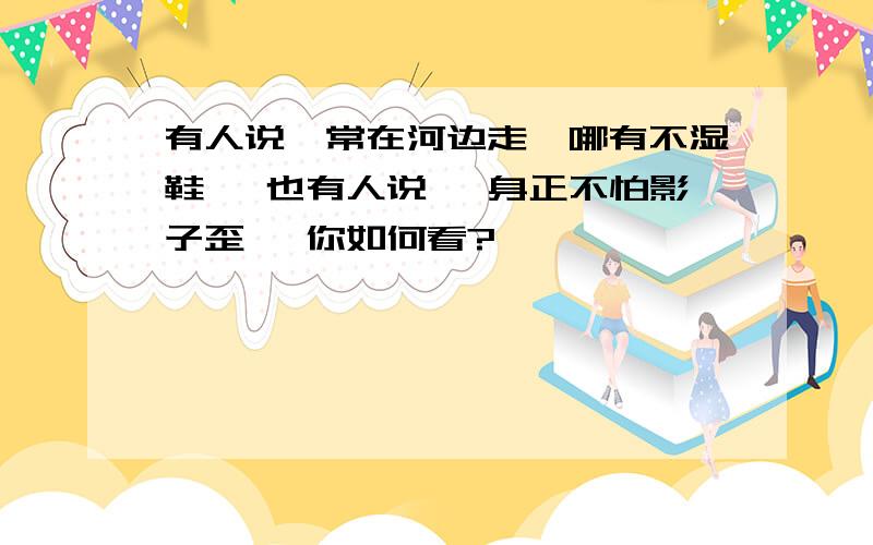 有人说,常在河边走,哪有不湿鞋 ,也有人说 ,身正不怕影子歪 ,你如何看?