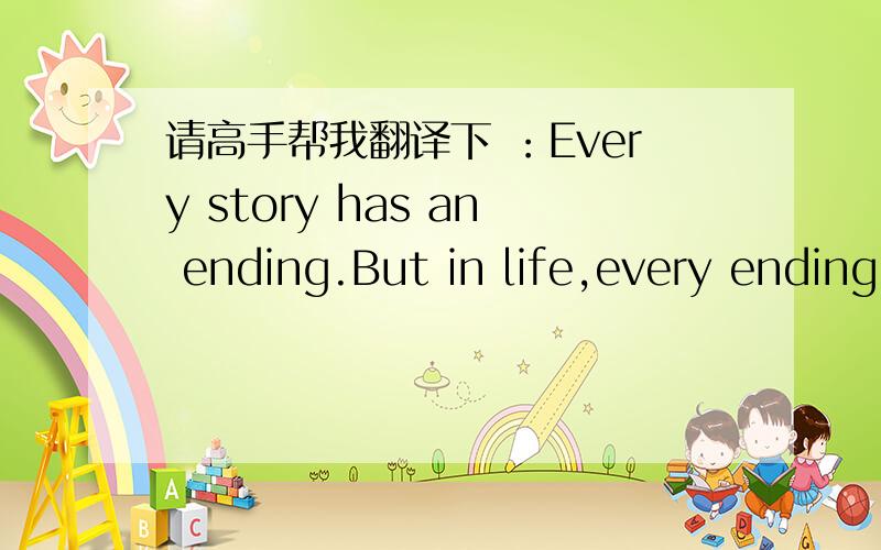 请高手帮我翻译下 ：Every story has an ending.But in life,every ending is a new beginning