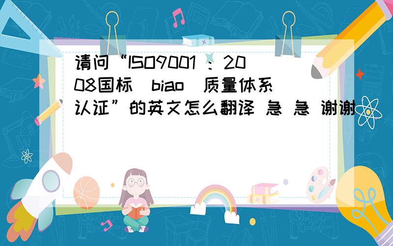 请问“ISO9001 ：2008国标(biao)质量体系认证”的英文怎么翻译 急 急 谢谢