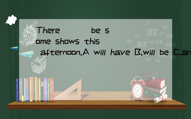 There ( ) be some shows this afternoon.A will have B,will be C.are going to have D.is going to have 选C不信吗?be going to 和will到底有什么区别?希望详细一点