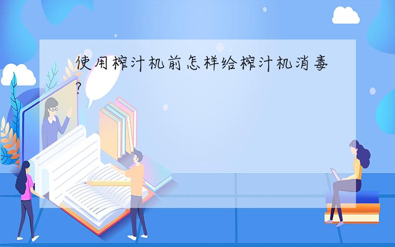 使用榨汁机前怎样给榨汁机消毒?