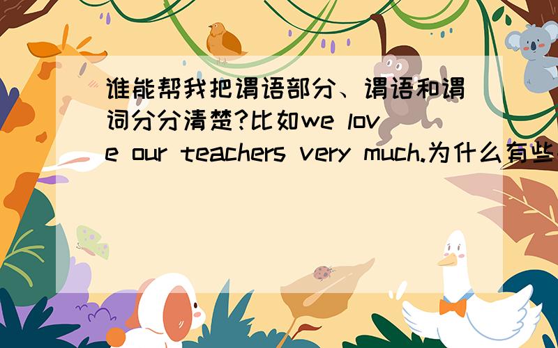 谁能帮我把谓语部分、谓语和谓词分分清楚?比如we love our teachers very much.为什么有些书不统一,有的说“love”是谓语动词,有的说“love”是谓语,有的说“love”是谓词?有的说“love our teachers very