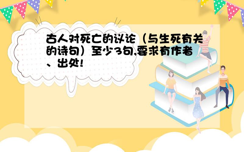 古人对死亡的议论（与生死有关的诗句）至少3句,要求有作者、出处!