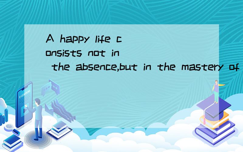 A happy life consists not in the absence,but in the mastery of hardships.怎么翻译?