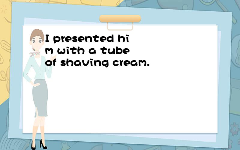 I presented him with a tube of shaving cream.