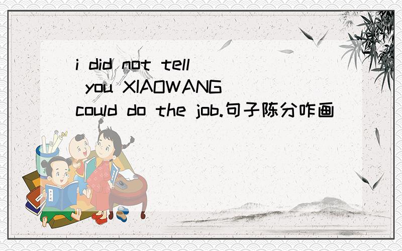 i did not tell you XIAOWANG could do the job.句子陈分咋画