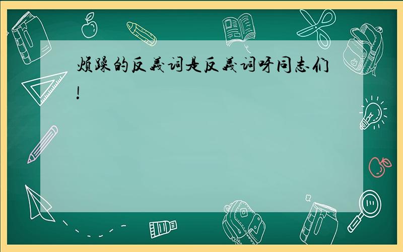 烦躁的反义词是反义词呀同志们!