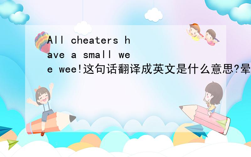 All cheaters have a small wee wee!这句话翻译成英文是什么意思?晕，应该是翻译成中文是什么意思