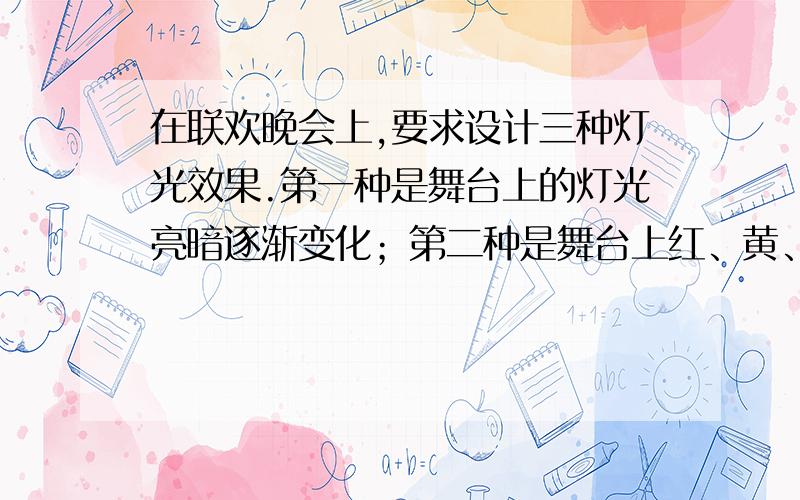 在联欢晚会上,要求设计三种灯光效果.第一种是舞台上的灯光亮暗逐渐变化；第二种是舞台上红、黄、绿三仲裁等跳跃式的变化；第三种是红灯逐渐变亮时,绿灯逐渐变暗,红灯逐渐变暗,绿灯