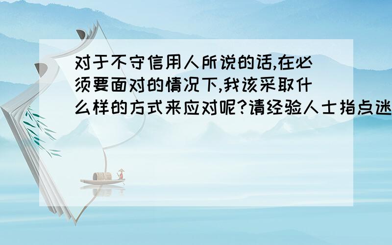 对于不守信用人所说的话,在必须要面对的情况下,我该采取什么样的方式来应对呢?请经验人士指点迷经,谢他所承诺的事情也或许是真的,只是我怕途中有变,我是想如果有个书面的东西来制约