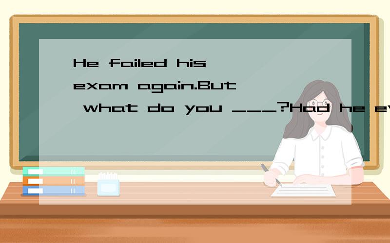 He failed his exam again.But what do you ___?Had he ever been working hard?A、think B、expect C、consider D、regard选哪个,为什么,第一句话是一个人说的，第二三两句话是另一个人说的 为什么不选A啊，可不可以理