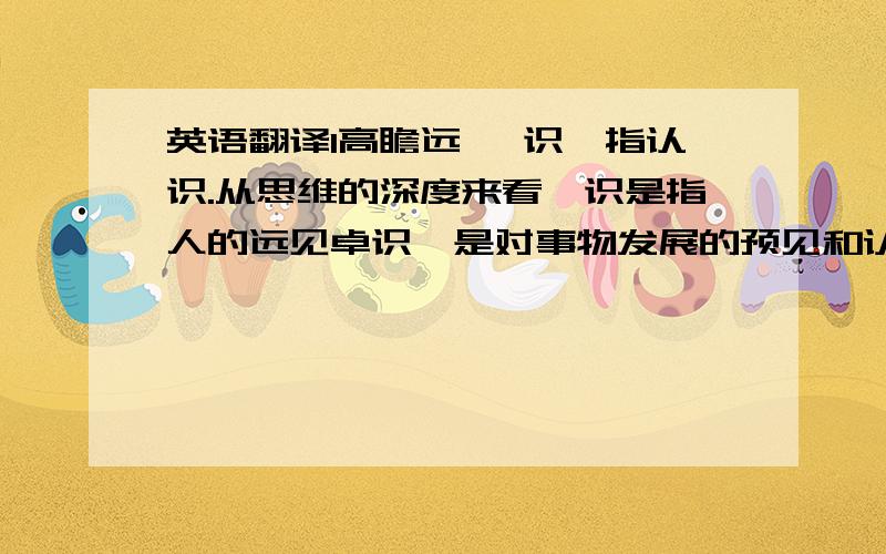 英语翻译1高瞻远瞩 识,指认识.从思维的深度来看,识是指人的远见卓识,是对事物发展的预见和认识的深度.曾经有两个企业都想在某郊区投资地产,并各派了专人前去调查那里的情况.结果A企业