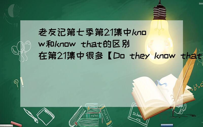 老友记第七季第21集中know和know that的区别在第21集中很多【Do they know that we know?】【They know you know】【They don't know they we know they know we know】这样的句子,在这些句子中有些用了that从句,有一些