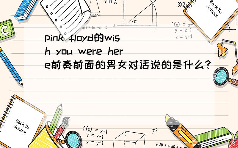 pink floyd的wish you were here前奏前面的男女对话说的是什么?